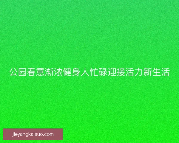 公园春意渐浓健身人忙碌迎接活力新生活