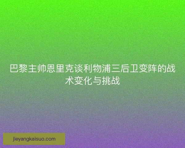 巴黎主帅恩里克谈利物浦三后卫变阵的战术变化与挑战