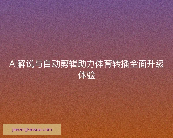 AI解说与自动剪辑助力体育转播全面升级体验